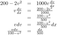
\begin{array}{rcl}
200-2v^{2}&=&1000v\frac{dv}{dx}\\v\frac{dv}{dx}&=&\frac{200-2v^{2}}{1000}\\&=&\frac{100-v^{2}}{500}\\vdv&=&\frac{100-v^{2}}{500}dx\\\frac{vdv}{100-v^{2}}&=&\frac{dx}{500}
\end{array}
